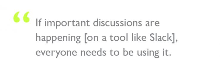 Quote: "If important discussions are happening [on a tool like Slack], everyone needs to be using it."